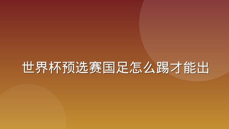 世界杯预选赛国足怎么踢才能出线？赛制规则与历史经验全解析